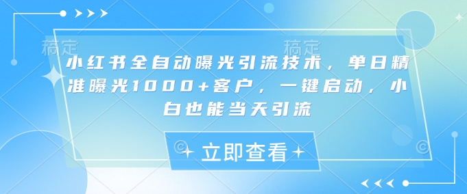 小红书全自动曝光引流技术，单日精准曝光1000+客户，一键启动，小白也能当天引流【揭秘】-一人公司创业项目 - 淘金吧