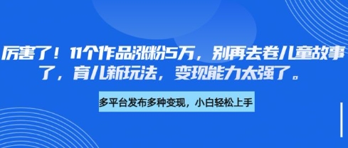 厉害了，11个作品涨粉5万，别再去卷儿童故事了，育儿新玩法，变现能力太强了-一人公司创业项目 - 淘金吧