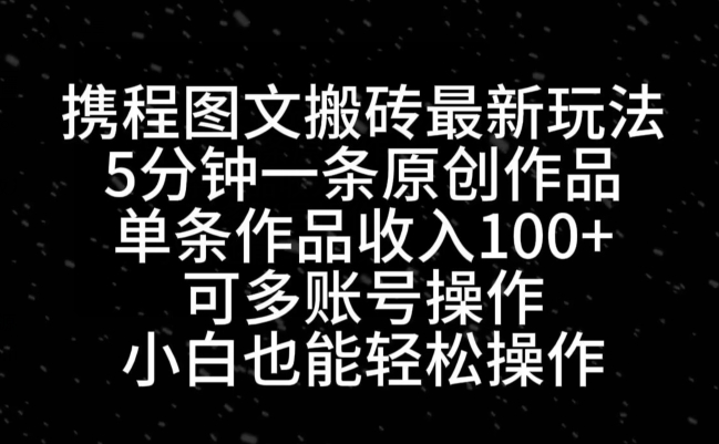 携程图文搬砖最新玩法，5分钟一条原创作品，单条作品收入100+-一人公司创业项目 - 淘金吧