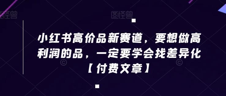 小红书高价品新赛道，要想做高利润的品，一定要学会找差异化【付费文章】-一人公司创业项目 - 淘金吧