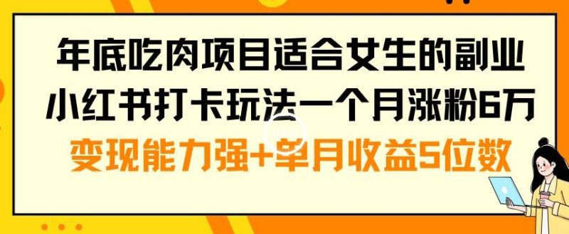 年底吃肉项目适合女生的副业小红书打卡玩法一个月涨粉6万+变现能力强+单月收益5位数【揭秘】-一人公司创业项目 - 淘金吧