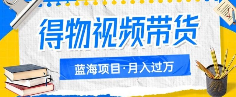 得物视频带货项目,矩阵操作,月入过万的蓝海项目-一人公司创业项目 - 淘金吧