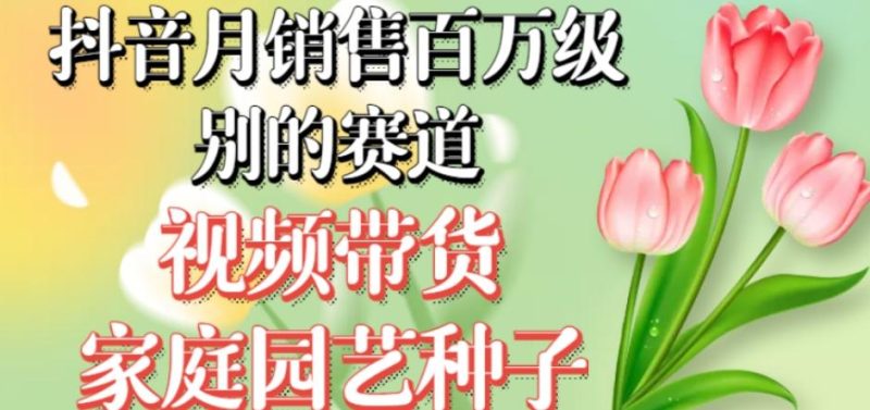抖音月销售百万级别的赛道,视频带货家庭园艺种子,无需实拍小白可做-一人公司创业项目 - 淘金吧