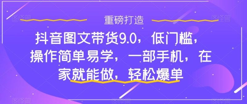 抖音图文带货9.0，低门槛，操作简单易学，一部手机，在家就能做，轻松爆单-一人公司创业项目 - 淘金吧
