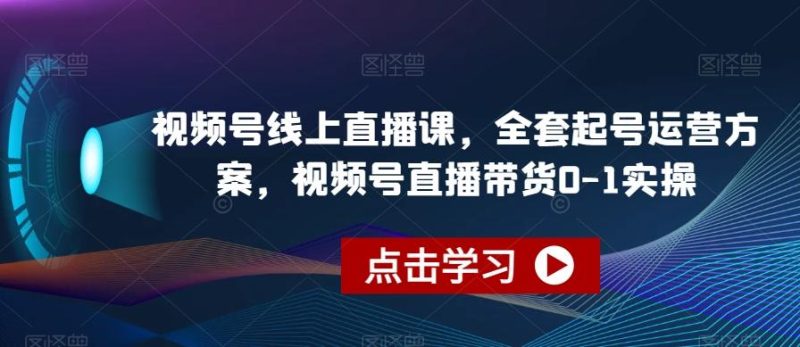 视频号线上直播课,全套起号运营方案,视频号直播带货0-1实操-一个公司创业项目 - 淘金吧