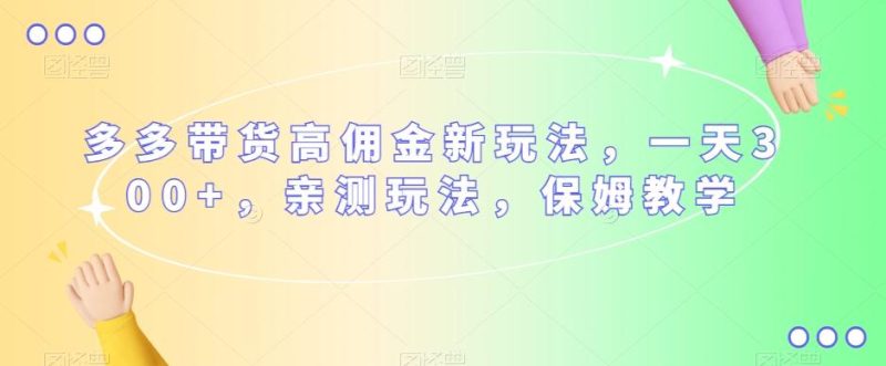 多多带货高佣金新玩法,一天300+,亲测玩法,保姆教学-一人公司创业项目 - 淘金吧