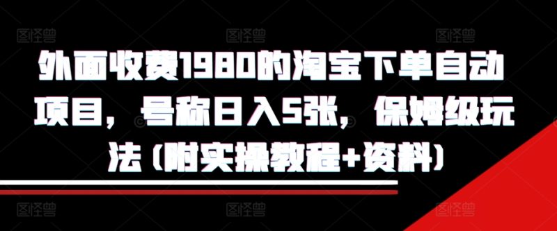 外面收费1980的淘宝下单自动项目,号称日入5张,保姆级玩法(附实操教程+资料)【揭秘】-一人公司创业项目 - 淘金吧