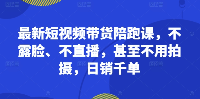 最新短视频带货陪跑课，不露脸、不直播，甚至不用拍摄，日销千单-一人公司创业项目 - 淘金吧