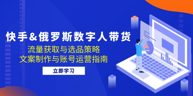 快手&俄罗斯 数字人带货：流量获取与选品策略 文案制作与账号运营指南-一人公司创业项目 - 淘金吧