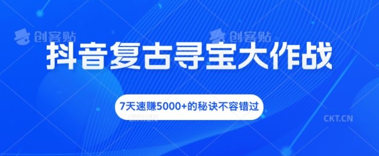 抖音复古寻宝大作战，7天速赚5000+的秘诀不容错过【揭秘】-一个公司创业项目 - 淘金吧