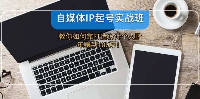 自媒体IP-起号实战班：教你如何靠打造设计个人IP，年赚到100万！-一人公司创业项目 - 淘金吧