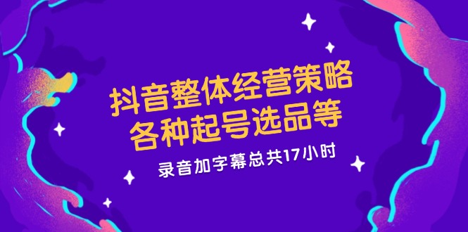 抖音整体经营策略，各种起号选品等  录音加字幕总共17小时-一人公司创业项目 - 淘金吧