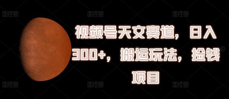 视频号天文赛道,日入300+,搬运玩法,捡钱项目【揭秘】-一人公司创业项目 - 淘金吧