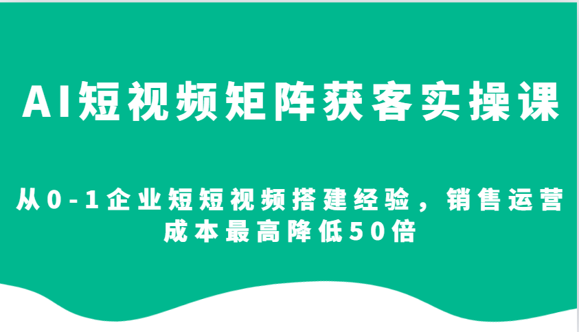 图片[1]-AI短视频矩阵获客实操课，从0-1企业短短视频搭建经验，销售运营成本最高降低50倍-云创网