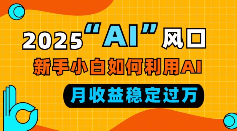 2025“ AI ”风口，新手小白如何利用ai，每月收益稳定过万-一人公司创业项目 - 淘金吧