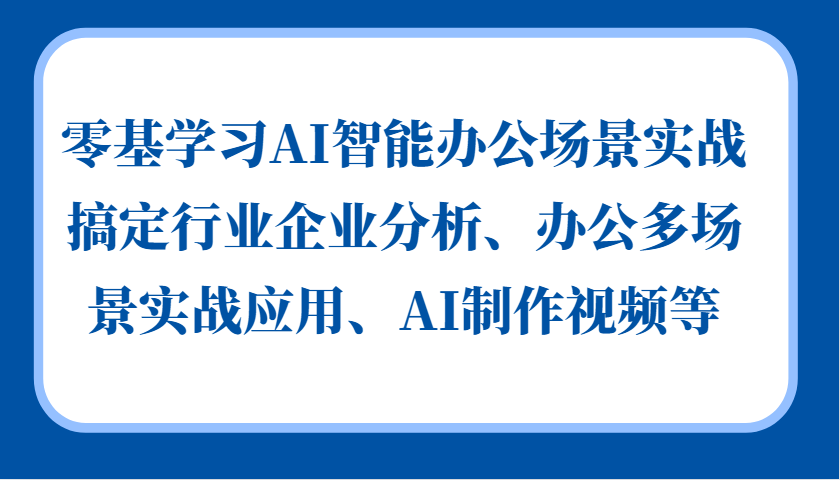 图片[1]-零基学习AI智能办公场景实战，搞定行业企业分析、办公多场景实战应用、AI制作视频等-云创网