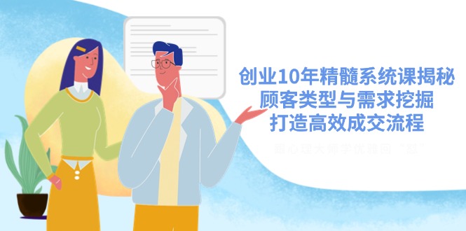 创业10年精髓系统课揭秘,顾客类型与需求挖掘,打造高效成交流程-一人公司创业项目 - 淘金吧