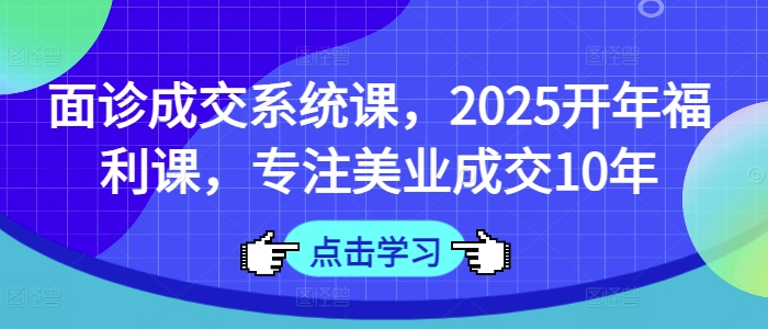 面诊成交系统课,2025开年福利课,专注美业成交10年-一人公司创业项目 - 淘金吧