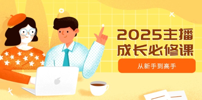 2025主播成长必修课,主播从新手到高手,涵盖趋势、定位、能力构建等-一人公司创业项目 - 淘金吧