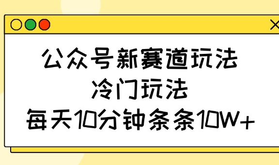 公众号新赛道玩法，冷门玩法，每天10分钟条条10W+-一个公司创业项目 - 淘金吧