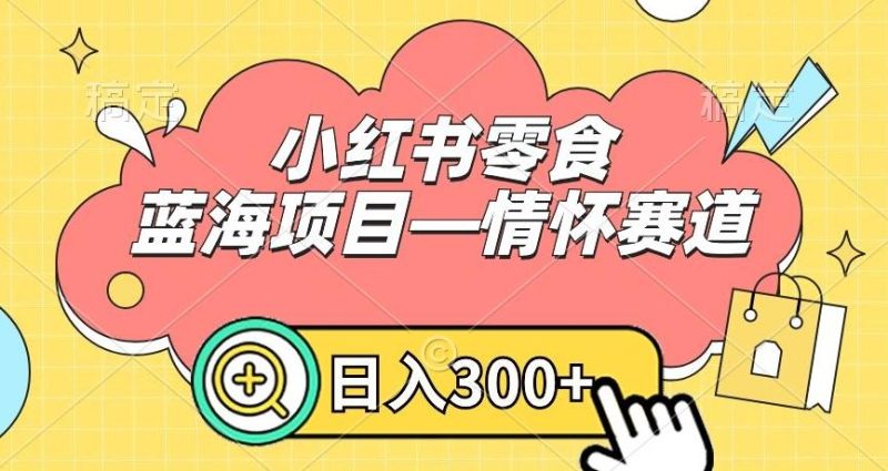 小红书零食蓝海项目—情怀赛道,0门槛,日入300+【揭秘】-一人公司创业项目 - 淘金吧