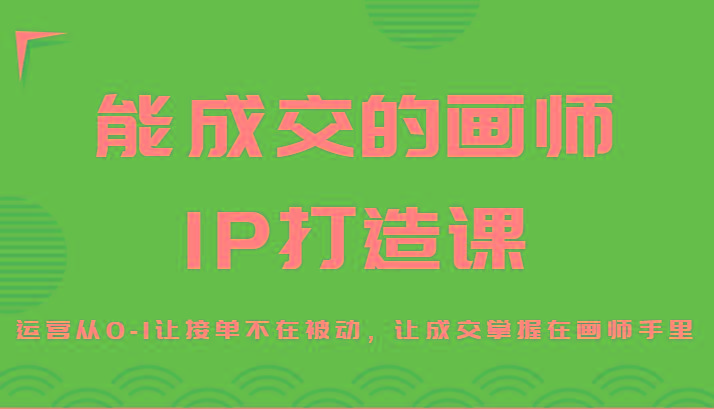 能成交的画师IP打造课，运营从0-1让接单不在被动，让成交掌握在画师手里-一个公司创业项目 - 淘金吧