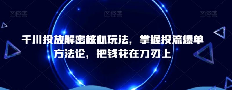 千川投放解密核心玩法,掌握投流爆单方法论,把钱花在刀刃上-一人公司创业项目 - 淘金吧