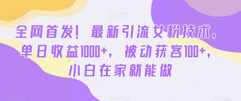 全网首发!最新引流女粉技术,单日收益1000+,被动获客100+,小白在家就能做【揭秘】-一人公司创业项目 - 淘金吧
