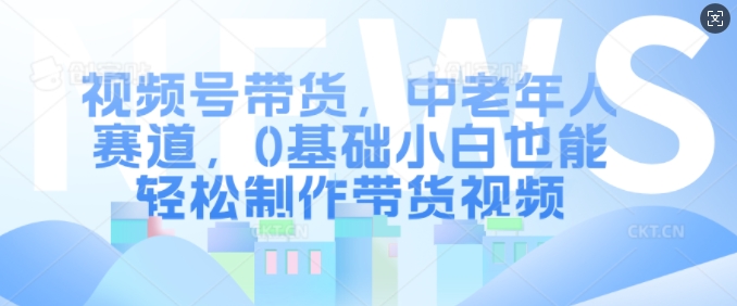 视频号带货，中老年人赛道，0基础小白也能轻松制作带货视频-一人公司创业项目 - 淘金吧
