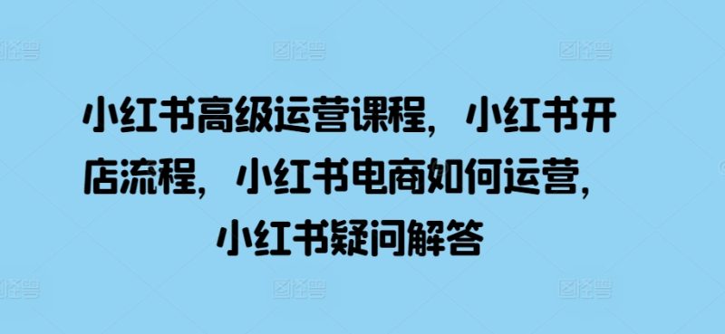小红书高级运营课程，小红书开店流程，小红书电商如何运营，小红书疑问解答-一人公司创业项目 - 淘金吧