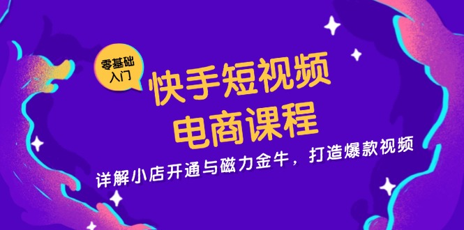 快手短视频电商课程,详解小店开通与磁力金牛,打造爆款视频-一个公司创业项目 - 淘金吧