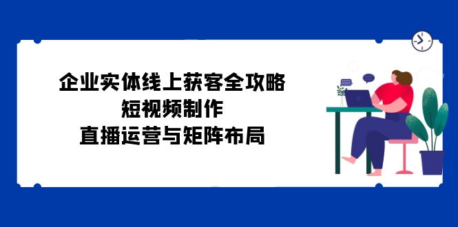 企业实体线上获客全攻略：短视频制作、直播运营与矩阵布局-一人公司创业项目 - 淘金吧