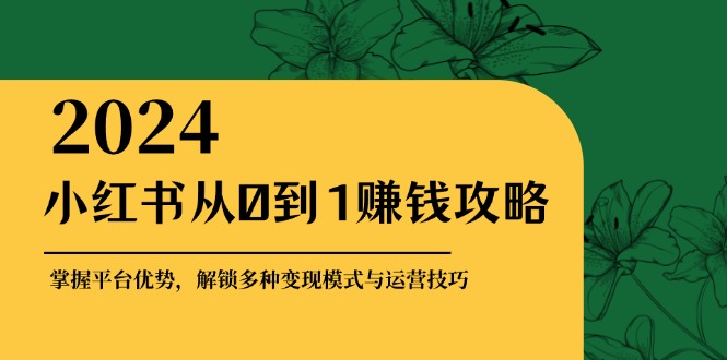 小红书从0到1赚钱攻略：掌握平台优势，解锁多种变现赚钱模式与运营技巧-一人公司创业项目 - 淘金吧