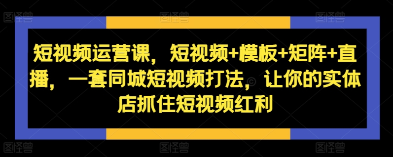 短视频运营课，短视频+模板+矩阵+直播，一套同城短视频打法，让你的实体店抓住短视频红利-一人公司创业项目 - 淘金吧