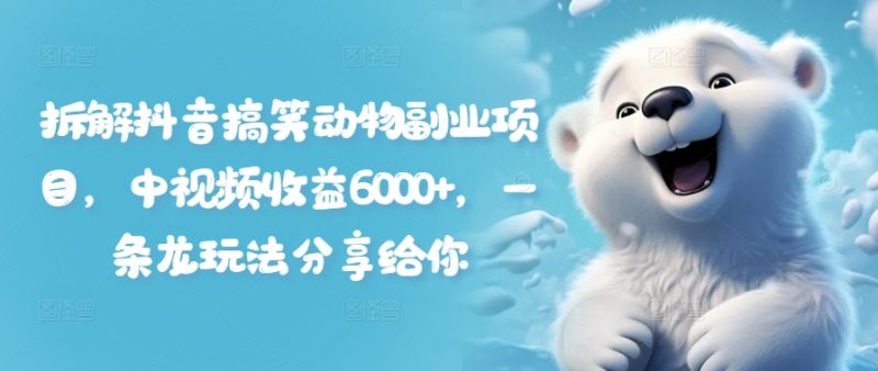 拆解抖音搞笑动物副业项目,中视频收益6000+,一条龙玩法分享给你-一人公司创业项目 - 淘金吧