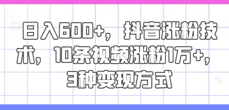 日入600+,抖音涨粉技术,10条视频涨粉1万+,3种变现方式【揭秘】-一人公司创业项目 - 淘金吧