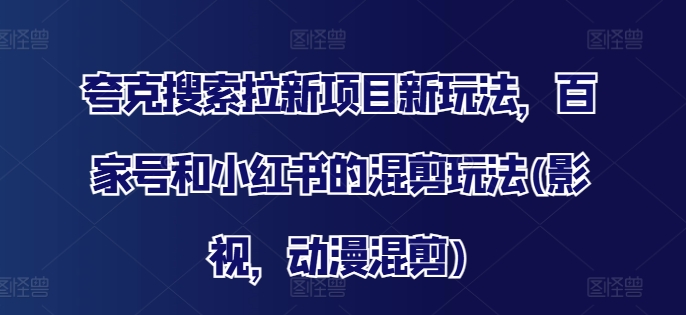 夸克搜索拉新项目新玩法，百家号和小红书的混剪玩法(影视，动漫混剪)-一人公司创业项目 - 淘金吧
