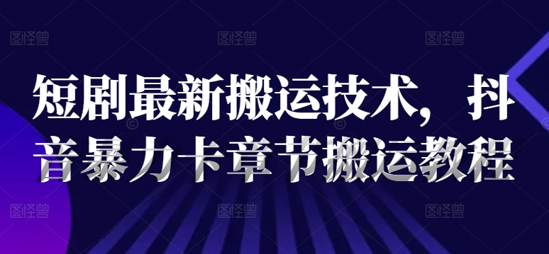 短剧最新搬运技术，抖音暴力卡章节搬运教程-一人公司创业项目 - 淘金吧