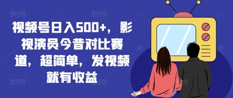 视频号日入500+,影视演员今昔对比赛道,超简单,发视频就有收益【揭秘】-一人公司创业项目 - 淘金吧