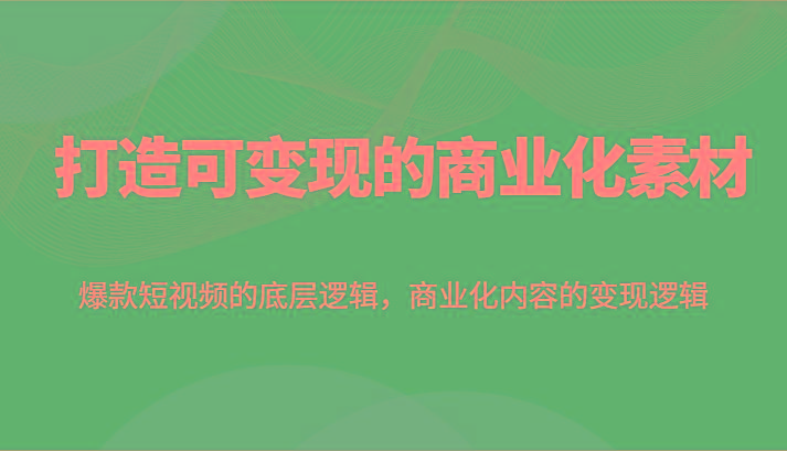 打造可变现的商业化素材,爆款短视频的底层逻辑,商业化内容的变现逻辑-一人公司创业项目 - 淘金吧