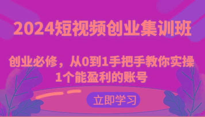 2024短视频创业集训班：创业必修，从0到1手把手教你实操1个能盈利的账号-一人公司创业项目 - 淘金吧