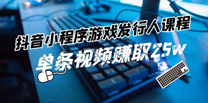 抖音小程序游戏发行人课程：带你玩转游戏任务变现，单条视频赚取25w-一人公司创业项目 - 淘金吧