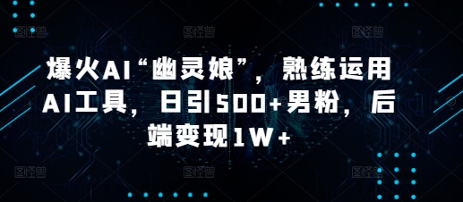 爆火AI“幽灵娘”，熟练运用AI工具，日引500+男粉，后端变现1W+【揭秘】-一人公司创业项目 - 淘金吧