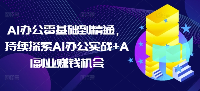 AI办公零基础到精通，持续探索AI办公实战+AI副业赚钱机会-一人公司创业项目 - 淘金吧