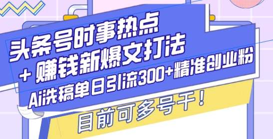 头条号时事热点+赚钱新爆文打法,Ai洗稿单日引流300+精准创业粉,目前可多号干【揭秘】-一人公司创业项目 - 淘金吧