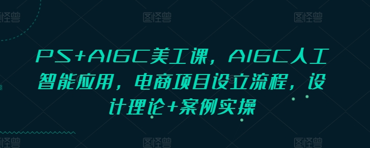 PS+AIGC美工课，AIGC人工智能应用，电商项目设立流程，设计理论+案例实操-一个公司创业项目 - 淘金吧