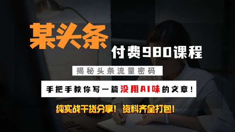 头条付费980私密课程！教你写一篇没有“AI味的文章”！做精细化运营随便日入3位数-一人公司创业项目 - 淘金吧