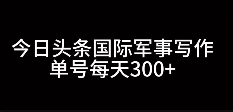 今日头条国际军事写作，利用AI创作，单号日入300+-一人公司创业项目 - 淘金吧