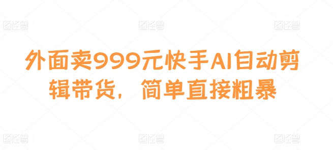 外面卖999元快手AI自动剪辑带货，简单直接粗暴-一人公司创业项目 - 淘金吧