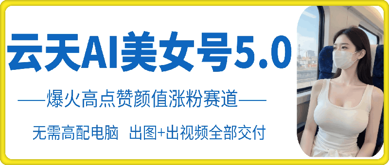 云天AI美女号5.0，爆火高点赞颜值涨粉赛道-一人公司创业项目 - 淘金吧